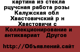 картина из стекла рцучсная работа розы - Калужская обл., Хвастовичский р-н, Хвастовичи с. Коллекционирование и антиквариат » Другое   